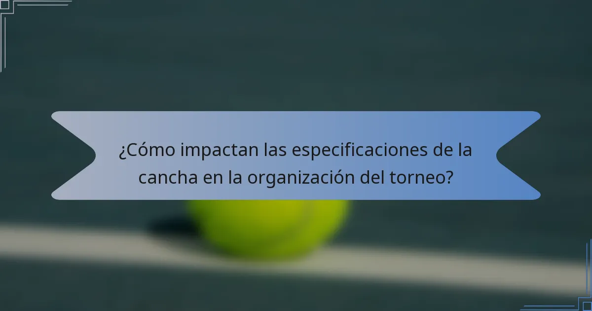¿Cómo impactan las especificaciones de la cancha en la organización del torneo?