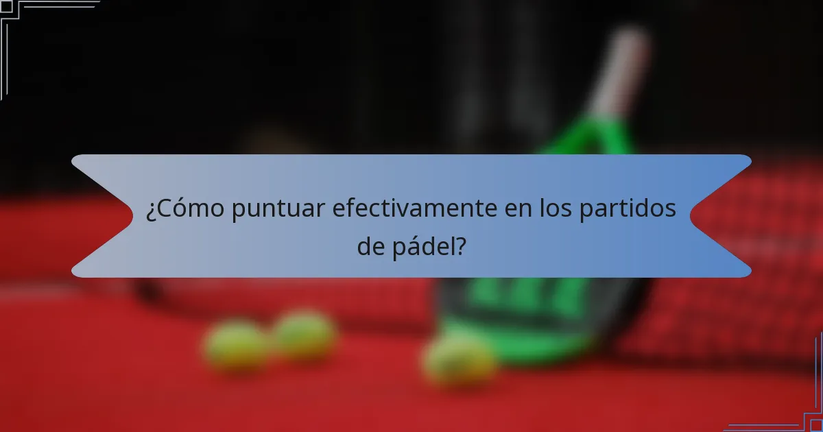 ¿Cómo puntuar efectivamente en los partidos de pádel?