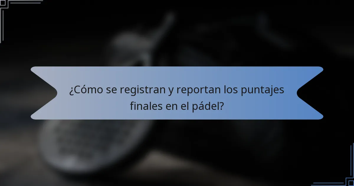¿Cómo se registran y reportan los puntajes finales en el pádel?
