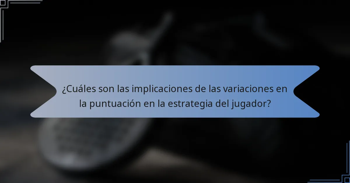 ¿Cuáles son las implicaciones de las variaciones en la puntuación en la estrategia del jugador?