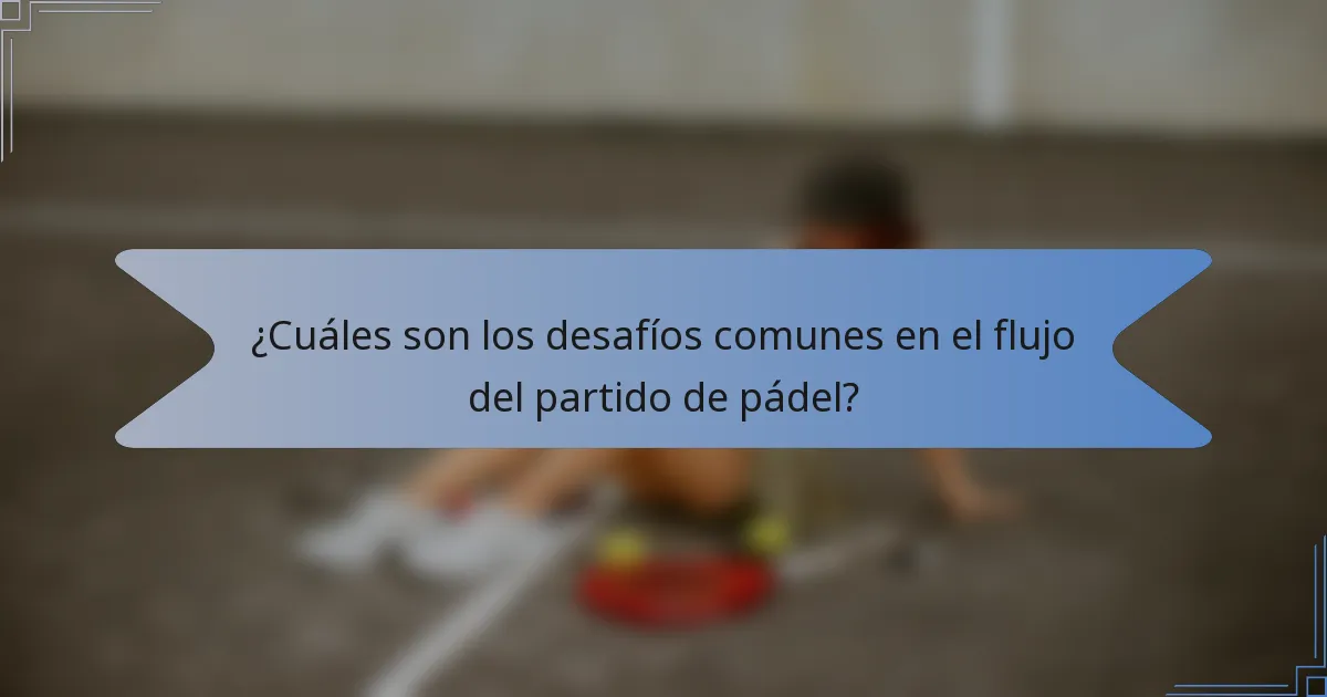 ¿Cuáles son los desafíos comunes en el flujo del partido de pádel?